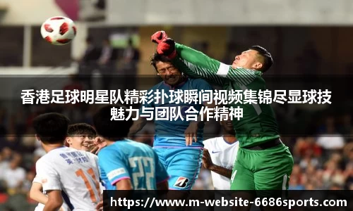 香港足球明星队精彩扑球瞬间视频集锦尽显球技魅力与团队合作精神